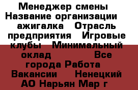 Менеджер смены › Название организации ­ Zажигалка › Отрасль предприятия ­ Игровые клубы › Минимальный оклад ­ 45 000 - Все города Работа » Вакансии   . Ненецкий АО,Нарьян-Мар г.